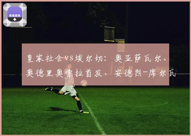 皇家社会vs埃尔切：奥亚萨瓦尔、奥德里奥索拉首发，安德烈-席尔瓦、伊尼亚基-佩尼亚出战