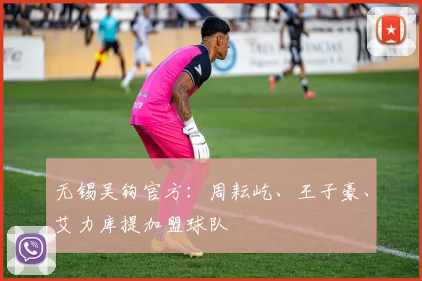 无锡吴钩官方：周耘屹、王子豪、艾力库提加盟球队