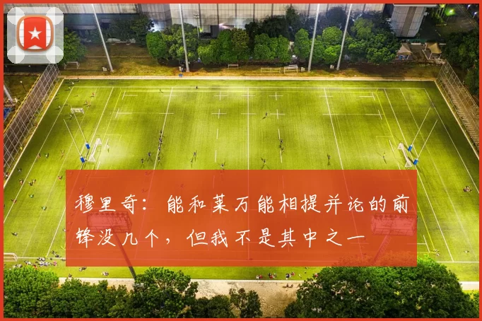 穆里奇：能和莱万能相提并论的前锋没几个，但我不是其中之一