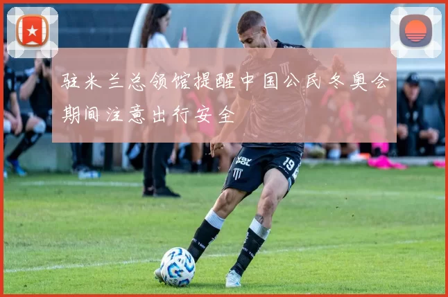 驻米兰总领馆提醒中国公民冬奥会期间注意出行安全