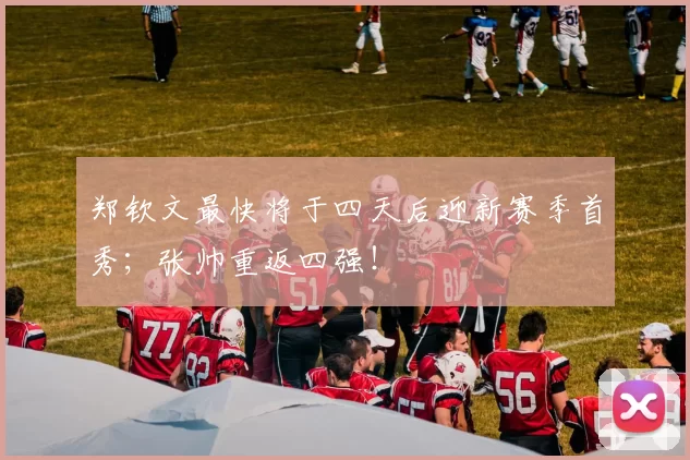 郑钦文最快将于四天后迎新赛季首秀；张帅重返四强！