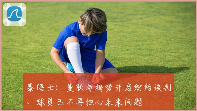 泰晤士：曼联与梅努开启续约谈判，球员已不再担心未来问题